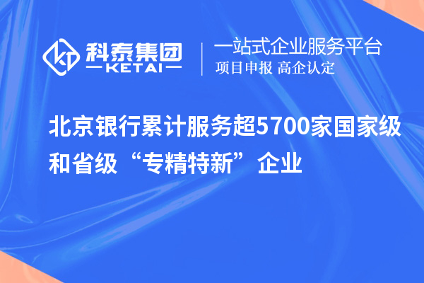 北京銀行累計服務(wù)超5700家國家級和省級“專(zhuān)精特新”企業(yè)