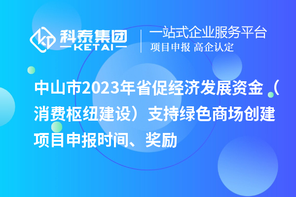 中山市2023年省促經(jīng)濟發(fā)展資金（消費樞紐建設）支持綠色商場(chǎng)創(chuàng  )建<a href=http://m.qiyeqqexmail.cn/shenbao.html target=_blank class=infotextkey>項目申報</a>時(shí)間、獎勵