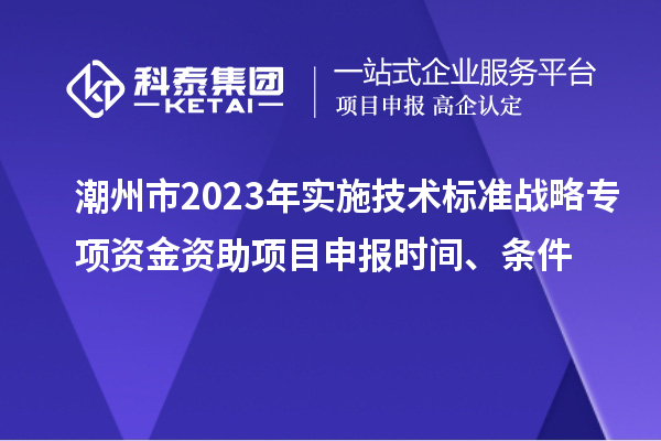 潮州市2023年實(shí)施技術(shù)標(biāo)準(zhǔn)戰(zhàn)略專項(xiàng)資金資助<a href=http://m.qiyeqqexmail.cn/shenbao.html target=_blank class=infotextkey>項(xiàng)目申報(bào)</a>時(shí)間、條件