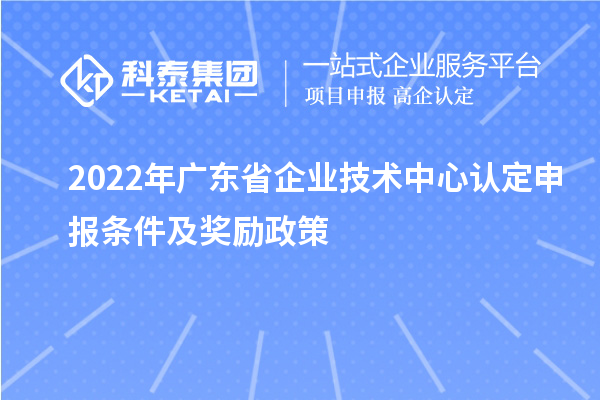 2022年廣東省企業(yè)技術(shù)中心認(rèn)定申報(bào)條件及獎(jiǎng)勵(lì)政策