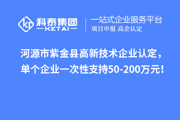 河源市紫金縣高新技術(shù)企業(yè)認(rèn)定，單個企業(yè)一次性支持50-200萬元！