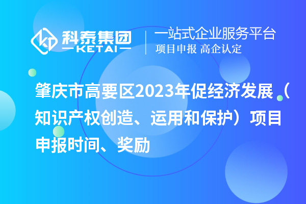 肇慶市高要區(qū)2023年促經(jīng)濟(jì)發(fā)展（知識(shí)產(chǎn)權(quán)創(chuàng)造、運(yùn)用和保護(hù)）<a href=http://m.qiyeqqexmail.cn/shenbao.html target=_blank class=infotextkey>項(xiàng)目申報(bào)</a>時(shí)間、獎(jiǎng)勵(lì)