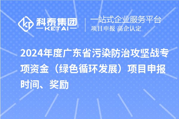 2024年度廣東省污染防治攻堅戰專(zhuān)項資金（綠色循環(huán)發(fā)展）項目申報時(shí)間、獎勵