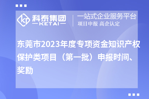 東莞市2023年度專(zhuān)項資金知識產(chǎn)權保護類(lèi)項目（第一批）申報時(shí)間、獎勵