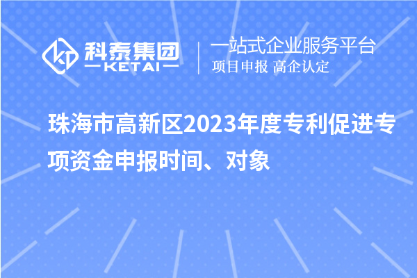 珠海市高新區(qū)2023年度專利促進(jìn)專項(xiàng)資金申報(bào)時(shí)間、對(duì)象