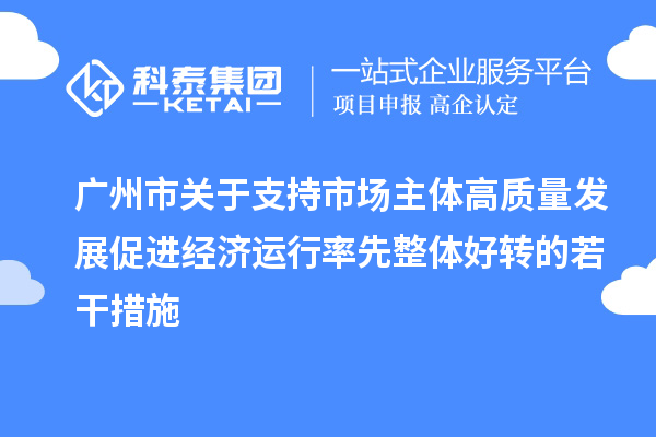 廣州市關(guān)于支持市場主體高質(zhì)量發(fā)展促進經(jīng)濟運行率先整體好轉(zhuǎn)的若干措施