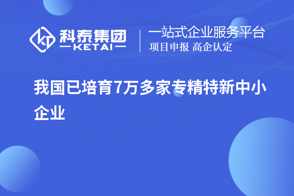 我國(guó)已培育7萬(wàn)多家<a href=http://m.qiyeqqexmail.cn/fuwu/zhuanjingtexin.html target=_blank class=infotextkey>專精特新中小企業(yè)</a>