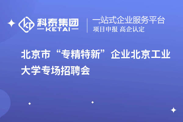 北京市“專精特新”企業(yè)北京工業(yè)大學(xué)專場招聘會