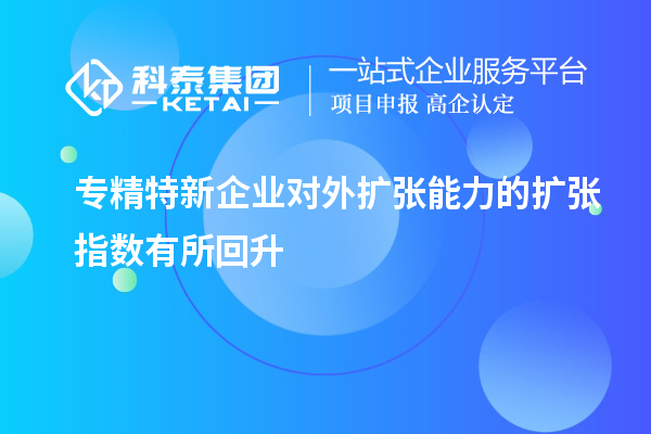 專精特新企業(yè)對外擴張能力的擴張指數(shù)有所回升