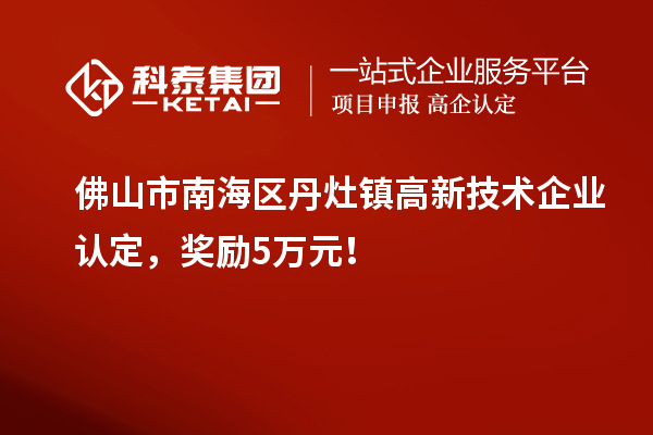 佛山市南海區(qū)丹灶鎮(zhèn)高新技術(shù)企業(yè)認定，獎勵5萬元！