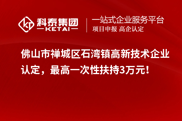 佛山市禪城區(qū)石灣鎮(zhèn)高新技術(shù)企業(yè)認(rèn)定，最高一次性扶持3萬元！