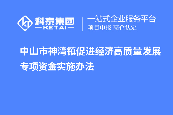 中山市神灣鎮(zhèn)促進(jìn)經(jīng)濟(jì)高質(zhì)量發(fā)展專項(xiàng)資金實(shí)施辦法