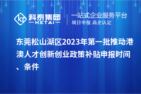 東莞松山湖區2023年第一批推動(dòng)港澳人才創(chuàng  )新創(chuàng  )業(yè)政策補貼申報時(shí)間、條件