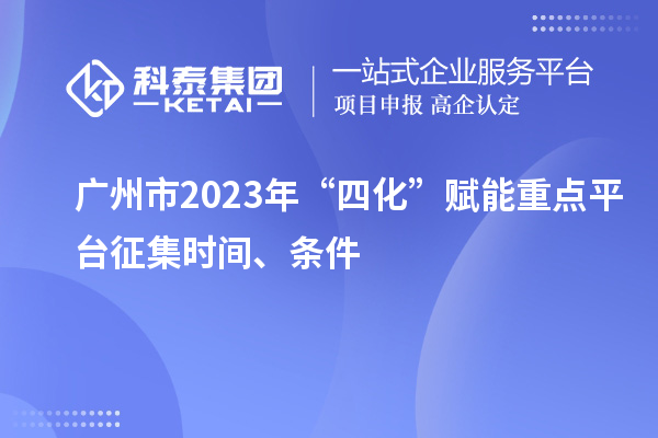 廣州市2023年“四化”賦能重點(diǎn)平臺征集時間、條件