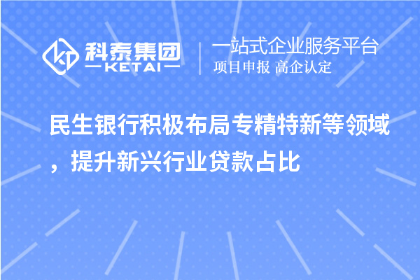 民生銀行積極布局專精特新等領(lǐng)域，提升新興行業(yè)貸款占比