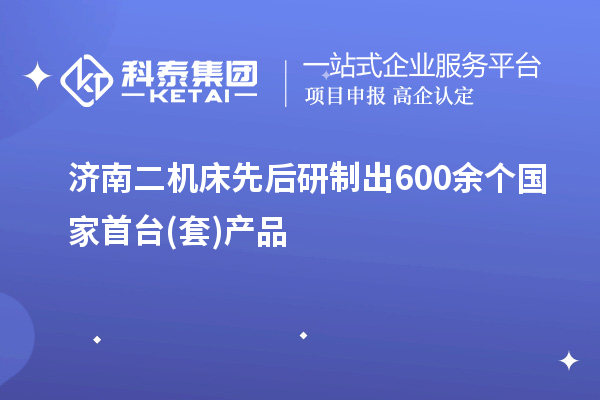 濟(jì)南二機(jī)床先后研制出600余個(gè)國家首臺(套)產(chǎn)品