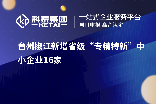 臺州椒江新增省級“專精特新”中小企業(yè)16家