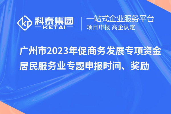 廣州市2023年促商務(wù)發(fā)展專(zhuān)項資金居民服務(wù)業(yè)專(zhuān)題申報時(shí)間、獎勵