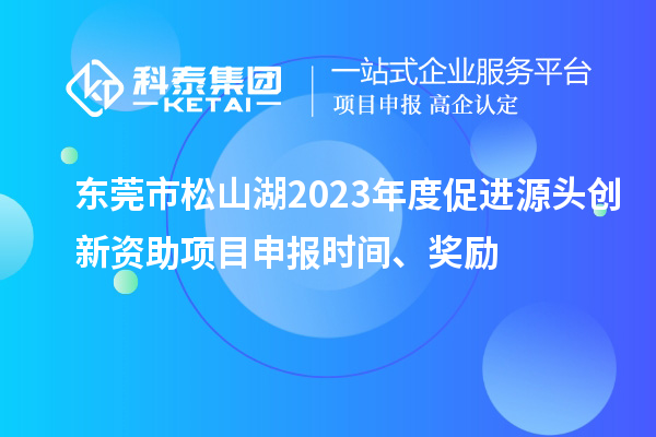 東莞市松山湖2023年度促進(jìn)源頭創(chuàng  )新資助項目申報時(shí)間、獎勵