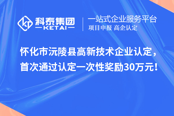 懷化市沅陵縣高新技術(shù)企業(yè)認(rèn)定，首次通過認(rèn)定一次性獎(jiǎng)勵(lì)30萬元！