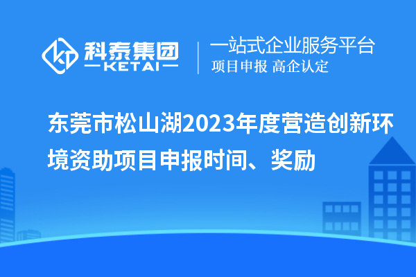 東莞市松山湖2023年度營造創(chuàng)新環(huán)境資助項(xiàng)目申報(bào)時(shí)間、獎(jiǎng)勵(lì)