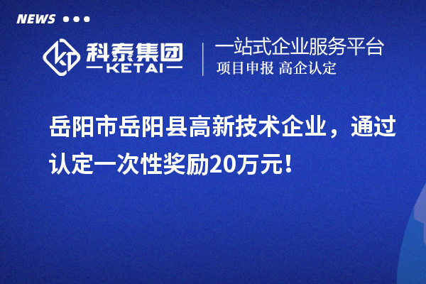 岳陽市岳陽縣高新技術(shù)企業(yè)，通過認(rèn)定一次性獎勵20萬元！