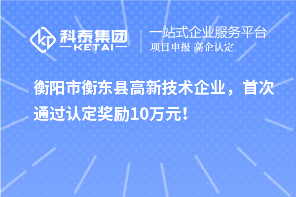 衡陽市衡東縣高新技術(shù)企業(yè)，首次通過認(rèn)定獎勵10萬元！