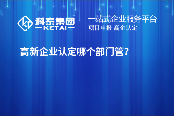 高新企業(yè)認(rèn)定哪個部門管？