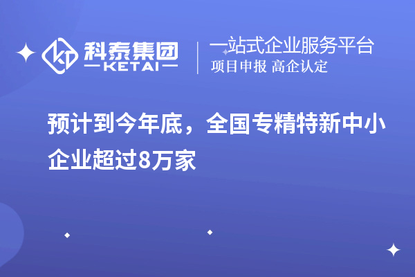 預(yù)計到今年底，全國<a href=http://m.qiyeqqexmail.cn/fuwu/zhuanjingtexin.html target=_blank class=infotextkey>專精特新中小企業(yè)</a>超過8萬家