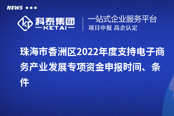 珠海市香洲區(qū)2022年度支持電子商務產(chǎn)業(yè)發(fā)展專項資金申報時間、條件