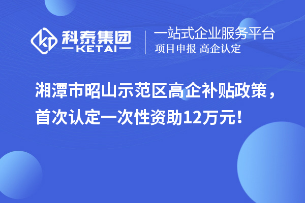 湘潭市昭山示范區(qū)高企補(bǔ)貼政策，首次認(rèn)定一次性資助12萬(wàn)元！