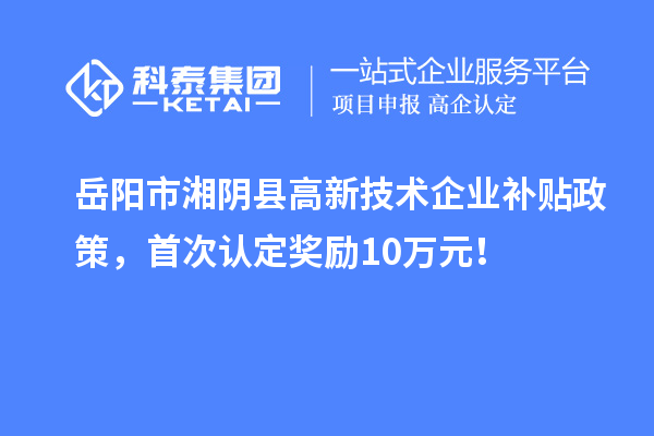 岳陽(yáng)市湘陰縣高新技術(shù)企業(yè)補貼政策，首次認定獎勵10萬(wàn)元！