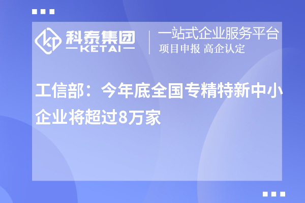 工信部：今年底全國(guó)專精特新中小企業(yè)將超過8萬(wàn)家