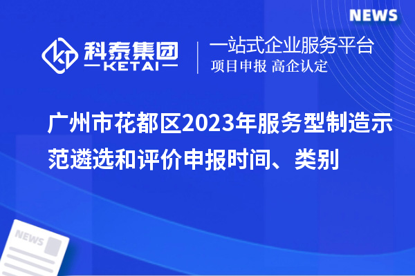 廣州市花都區2023年服務(wù)型制造示范遴選和評價(jià)申報時(shí)間、類(lèi)別