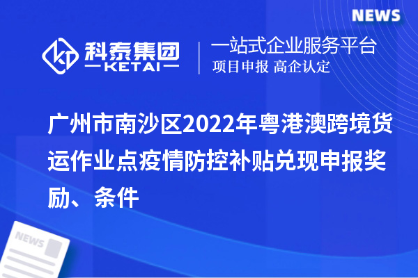 廣州市南沙區2022年粵港澳跨境貨運作業(yè)點(diǎn)疫情防控補貼兌現申報獎勵、條件