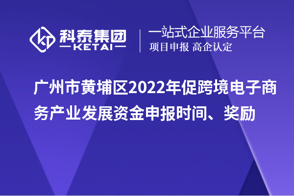 廣州市黃埔區2022年促跨境電子商務(wù)產(chǎn)業(yè)發(fā)展資金申報時(shí)間、獎勵