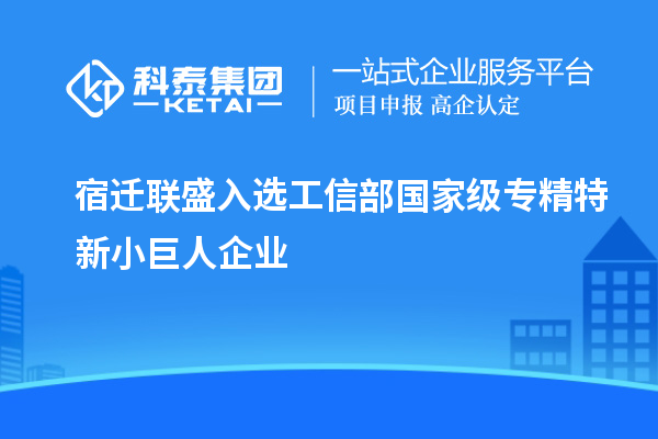 宿遷聯(lián)盛入選工信部國家級(jí)專精特新小巨人企業(yè)