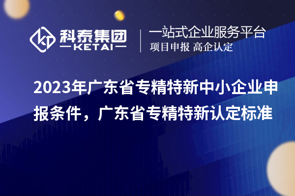 2023年廣東省<a href=http://m.qiyeqqexmail.cn/fuwu/zhuanjingtexin.html target=_blank class=infotextkey>專精特新中小企業(yè)</a>申報條件，廣東省專精特新認(rèn)定標(biāo)準(zhǔn)