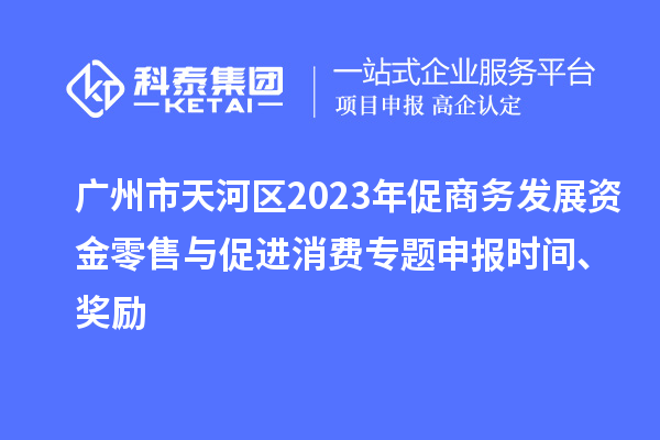 廣州市天河區(qū)2023年促商務(wù)發(fā)展資金零售與促進(jìn)消費(fèi)專題申報(bào)時(shí)間、獎(jiǎng)勵(lì)