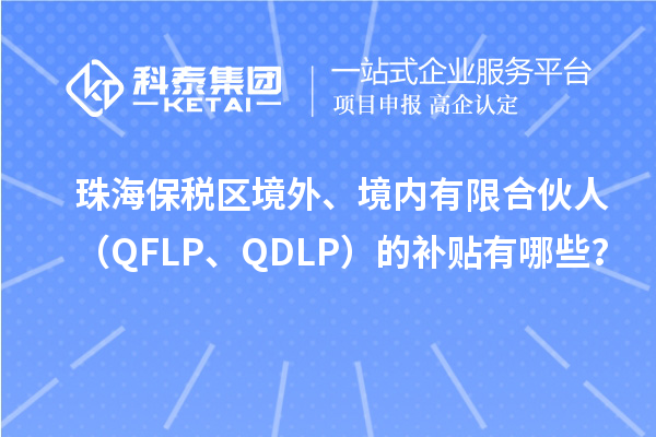 珠海保稅區(qū)境外、境內(nèi)有限合伙人（QFLP、QDLP）的補(bǔ)貼有哪些？