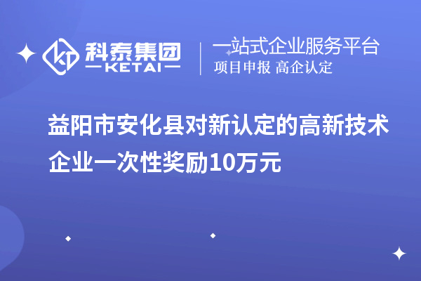 益陽(yáng)市安化縣對新認定的高新技術(shù)企業(yè)一次性獎勵10萬(wàn)元