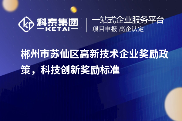 郴州市蘇仙區高新技術(shù)企業(yè)獎勵政策，科技創(chuàng  )新獎勵標準