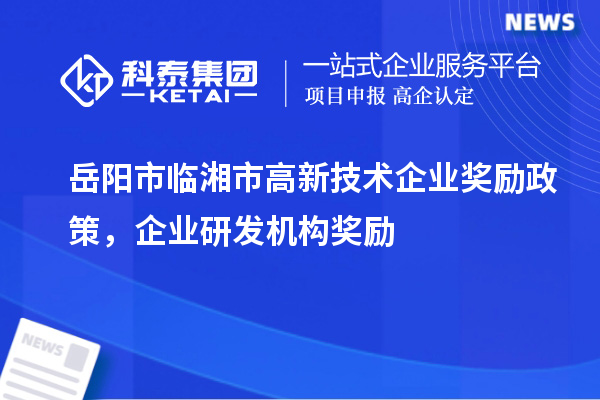 岳陽(yáng)市臨湘市高新技術(shù)企業(yè)獎勵政策，企業(yè)研發(fā)機構獎勵