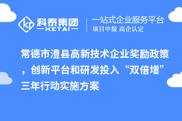 常德市澧縣高新技術(shù)企業(yè)獎勵政策，創(chuàng)新平臺和研發(fā)投入“雙倍增”三年行動實施方案