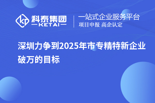 深圳力爭(zhēng)到2025年市專精特新企業(yè)破萬(wàn)的目標(biāo)