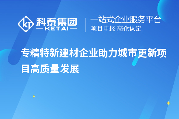 專精特新建材企業(yè)助力城市更新項目高質(zhì)量發(fā)展