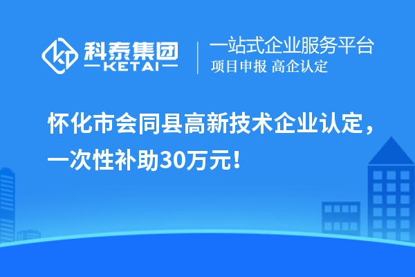 懷化市會同縣高新技術(shù)企業(yè)認(rèn)定，一次性補助30萬元！