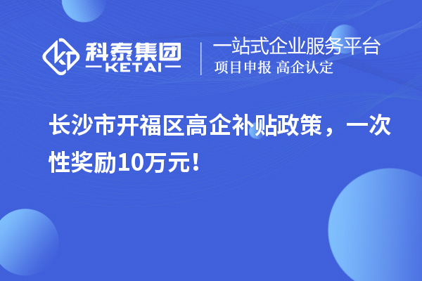 長沙市開福區(qū)高企補貼政策，一次性獎勵10萬元！