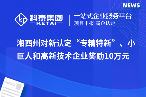 湘西州對新認(rèn)定“專精特新”、小巨人和高新技術(shù)企業(yè)獎勵10萬元