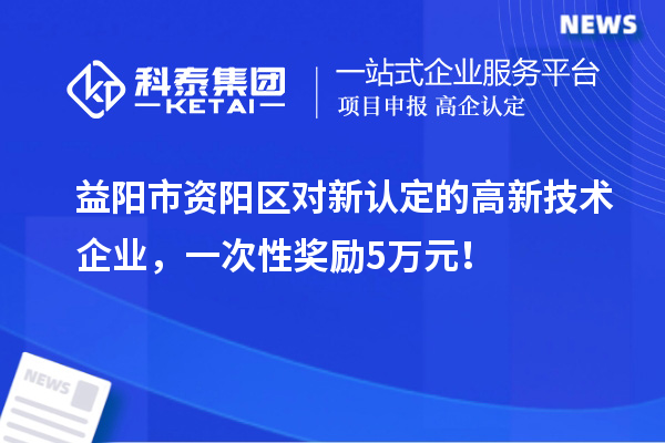 益陽市資陽區(qū)對新認(rèn)定的高新技術(shù)企業(yè)，一次性獎勵5萬元！